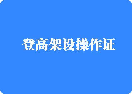 鸡巴操插逼高潮视频登高架设操作证